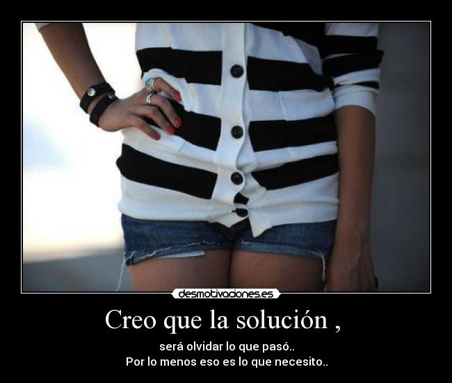 Creo que la solución ,  - será olvidar lo que pasó..
Por lo menos eso es lo que necesito..