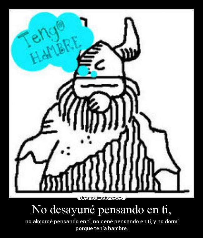 No desayuné pensando en ti, - no almorcé pensando en ti, no cené pensando en ti, y no dormí porque tenía hambre.