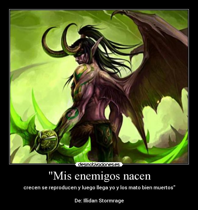 Mis enemigos nacen - crecen se reproducen y luego llega yo y los mato bien muertos

De: Illidan Stormrage