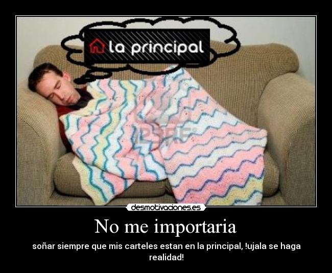 No me importaria - soñar siempre que mis carteles estan en la principal, !ujala se haga realidad!