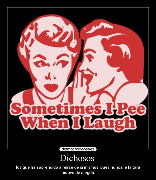 Dichosos  - los que han aprendido a reírse de si mismos, pues nunca le faltará motivo de alegría.