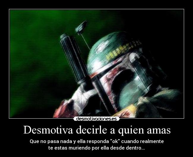 Desmotiva decirle a quien amas - Que no pasa nada y ella responda ok cuando realmente
te estas muriendo por ella desde dentro...