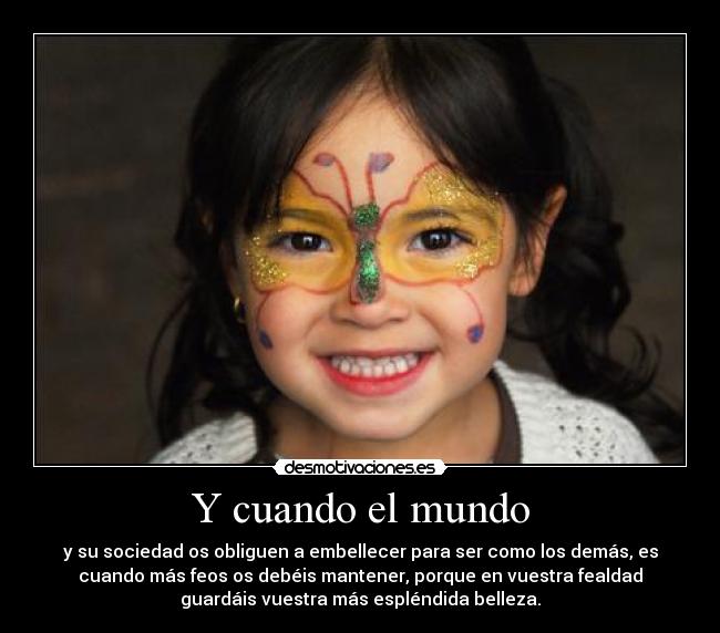 Y cuando el mundo - y su sociedad os obliguen a embellecer para ser como los demás, es
cuando más feos os debéis mantener, porque en vuestra fealdad
guardáis vuestra más espléndida belleza.