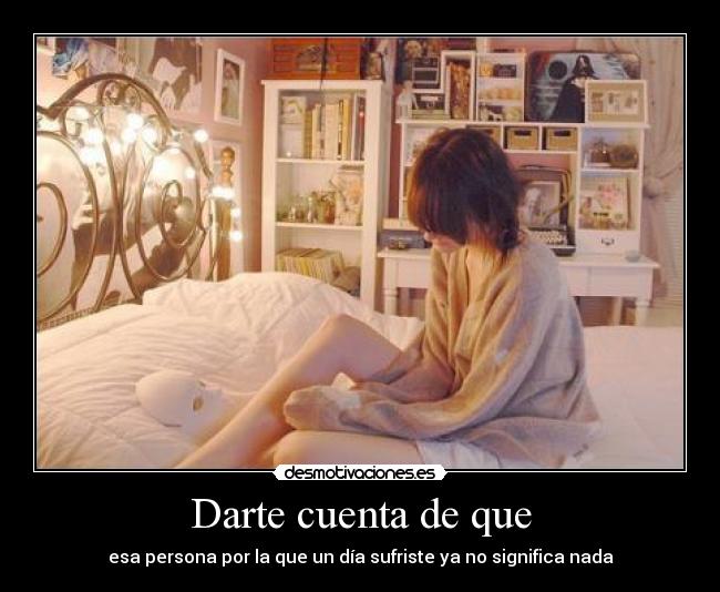 Darte cuenta de que - esa persona por la que un día sufriste ya no significa nada