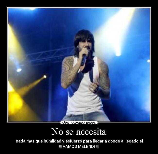 No se necesita - nada mas que humildad y esfuerzo para llegar a donde a llegado el
!!! VAMOS MELENDI !!! 