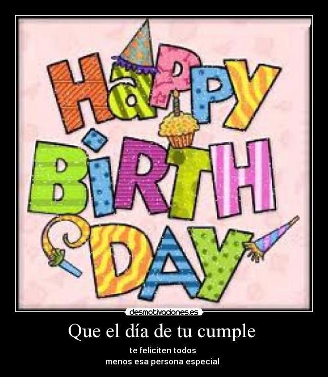 Que el día de tu cumple - te feliciten todos
menos esa persona especial