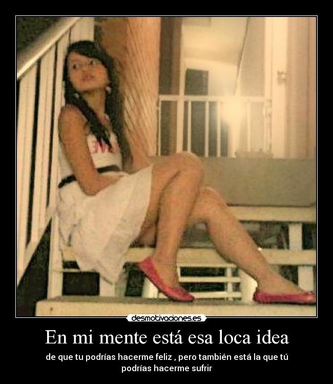 En mi mente está esa loca idea - de que tu podrías hacerme feliz , pero también está la que tú podrías hacerme sufrir