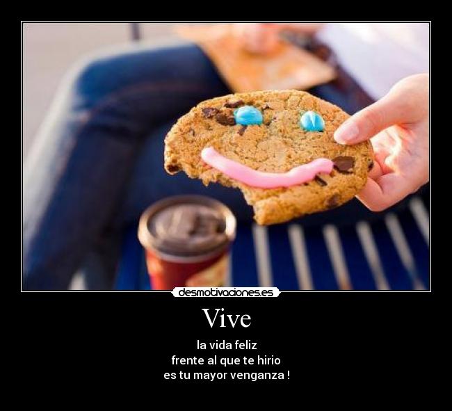 Vive - la vida feliz
frente al que te hirio
es tu mayor venganza !