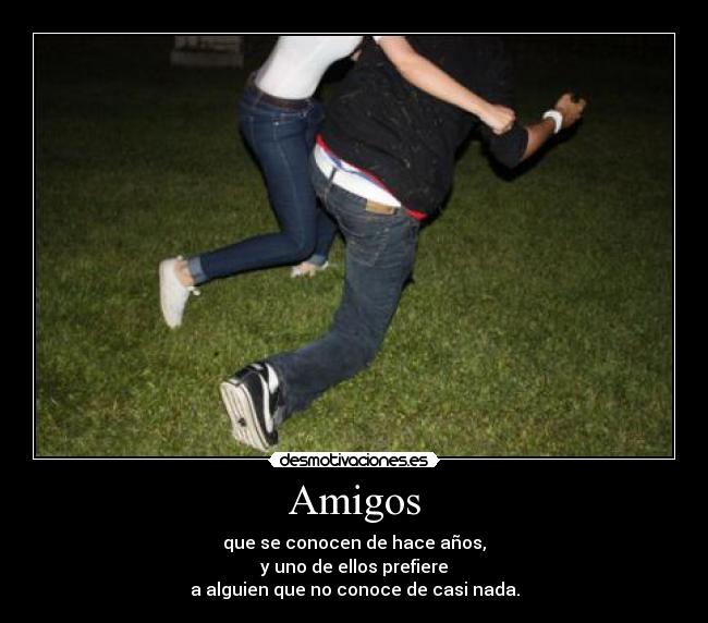 Amigos - que se conocen de hace años,
y uno de ellos prefiere
a alguien que no conoce de casi nada.