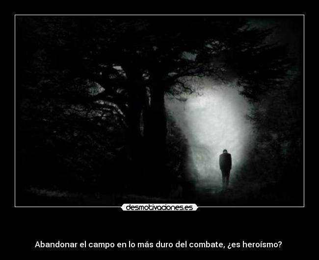     - Abandonar el campo en lo más duro del combate, ¿es heroísmo? 