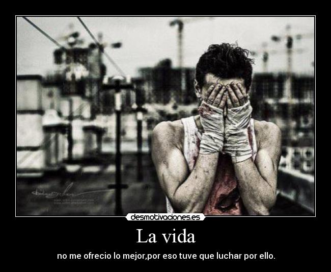 La vida - no me ofrecio lo mejor,por eso tuve que luchar por ello.