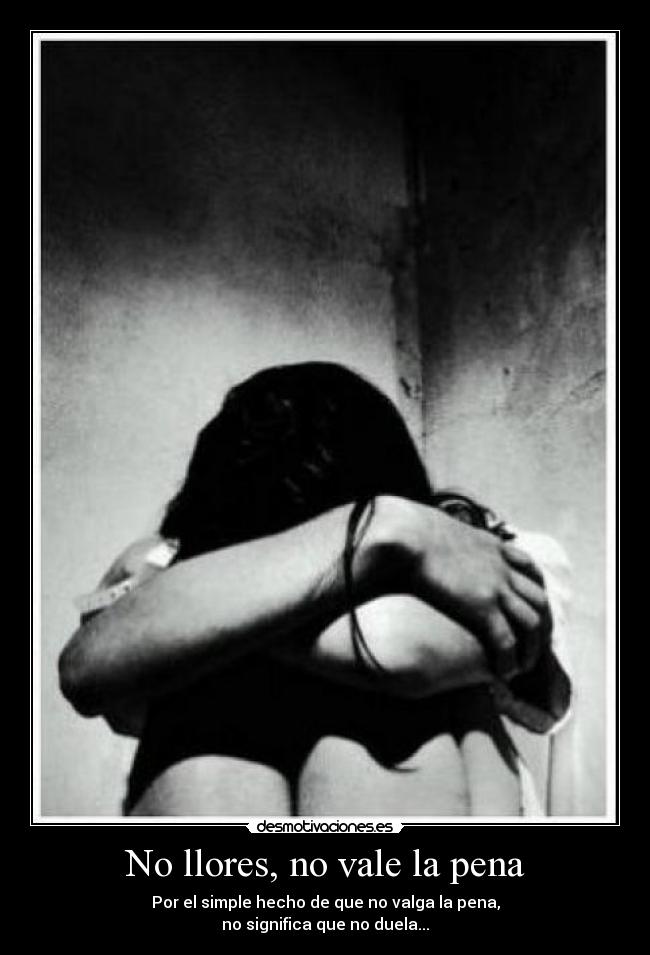 No llores, no vale la pena - Por el simple hecho de que no valga la pena,
no significa que no duela...