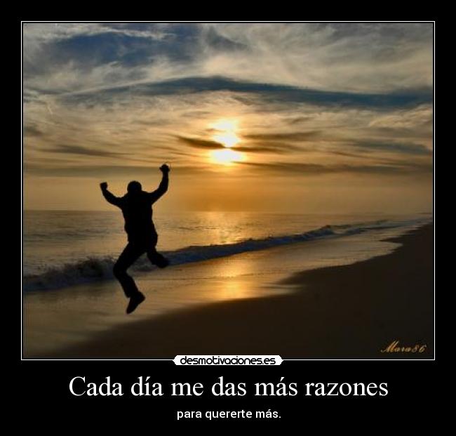 Cada día me das más razones - para quererte más.