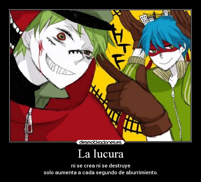 La lucura - ni se crea ni se destruye
solo aumenta a cada segundo de aburrimiento.