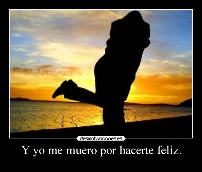 Y yo me muero por hacerte feliz. -