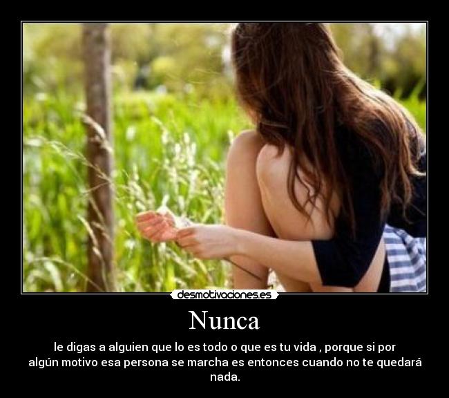 Nunca - le digas a alguien que lo es todo o que es tu vida , porque si por
algún motivo esa persona se marcha es entonces cuando no te quedará
nada.