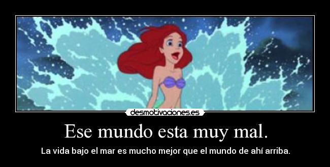 Ese mundo esta muy mal. - La vida bajo el mar es mucho mejor que el mundo de ahí arriba.