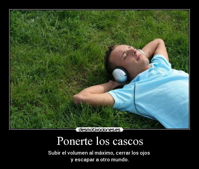 Ponerte los cascos - Subir el volumen al máximo, cerrar los ojos
y escapar a otro mundo.