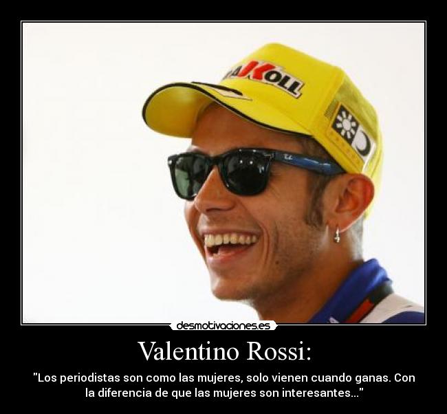 Valentino Rossi: - Los periodistas son como las mujeres, solo vienen cuando ganas. Con
la diferencia de que las mujeres son interesantes...