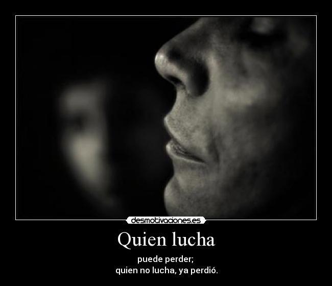 Quien lucha - puede perder;
quien no lucha, ya perdió.