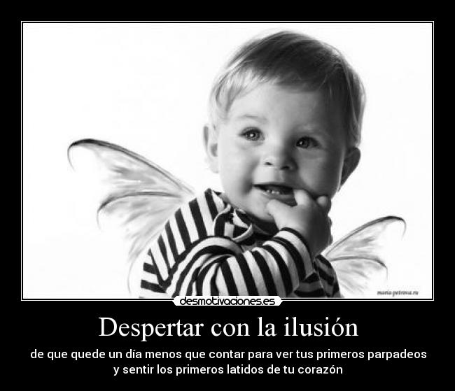 Despertar con la ilusión - de que quede un día menos que contar para ver tus primeros parpadeos
y sentir los primeros latidos de tu corazón