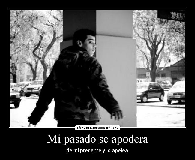 Mi pasado se apodera - de mi presente y lo apelea.