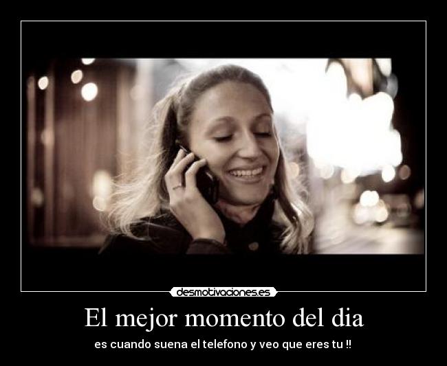 El mejor momento del dia - es cuando suena el telefono y veo que eres tu !! 