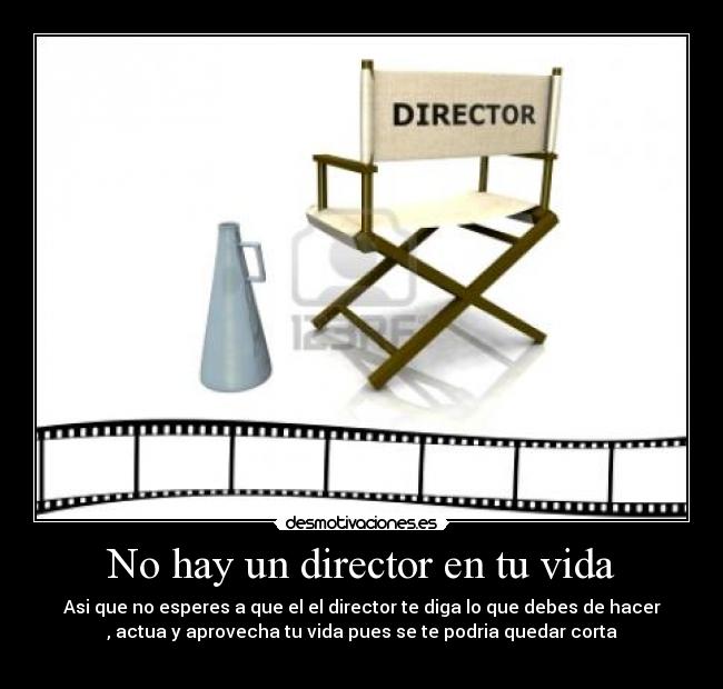 No hay un director en tu vida - Asi que no esperes a que el el director te diga lo que debes de hacer
, actua y aprovecha tu vida pues se te podria quedar corta