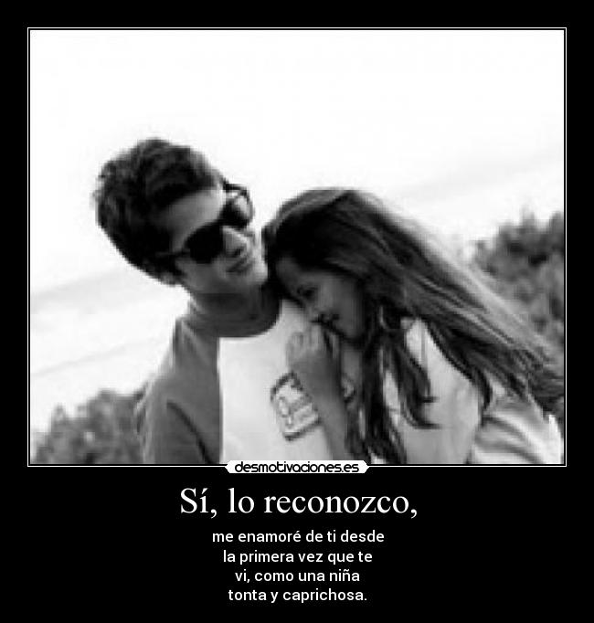 Sí, lo reconozco, - me enamoré de ti desde
la primera vez que te
vi, como una niña
tonta y caprichosa.