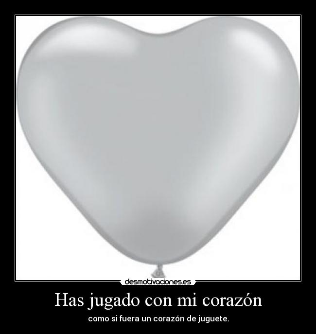 Has jugado con mi corazón - como si fuera un corazón de juguete.