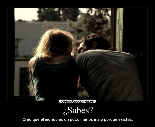 ¿Sabes? - Creo que el mundo es un poco menos malo porque existes.