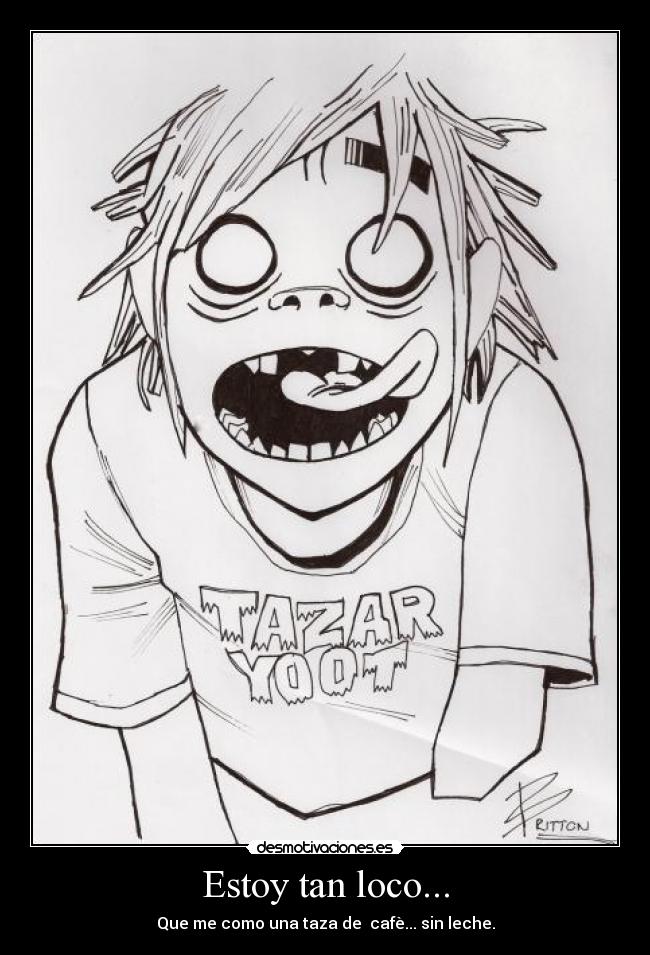 Estoy tan loco... - Que me como una taza de cafè... sin leche.