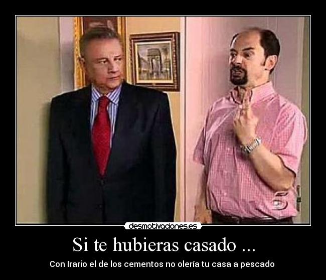 Si te hubieras casado ... - Con Irario el de los cementos no olería tu casa a pescado