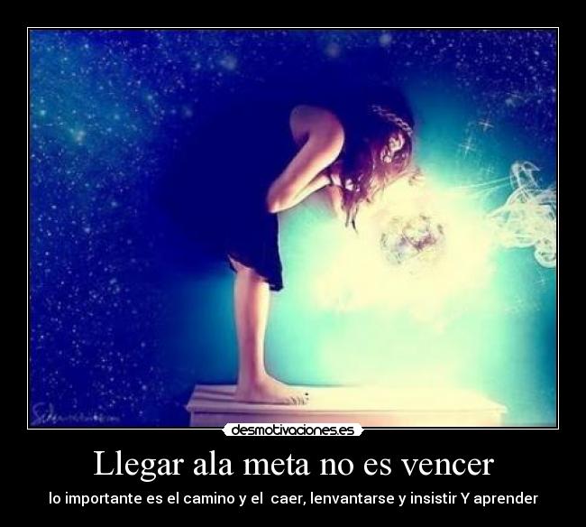 Llegar ala meta no es vencer - lo importante es el camino y el caer, lenvantarse y insistir Y aprender