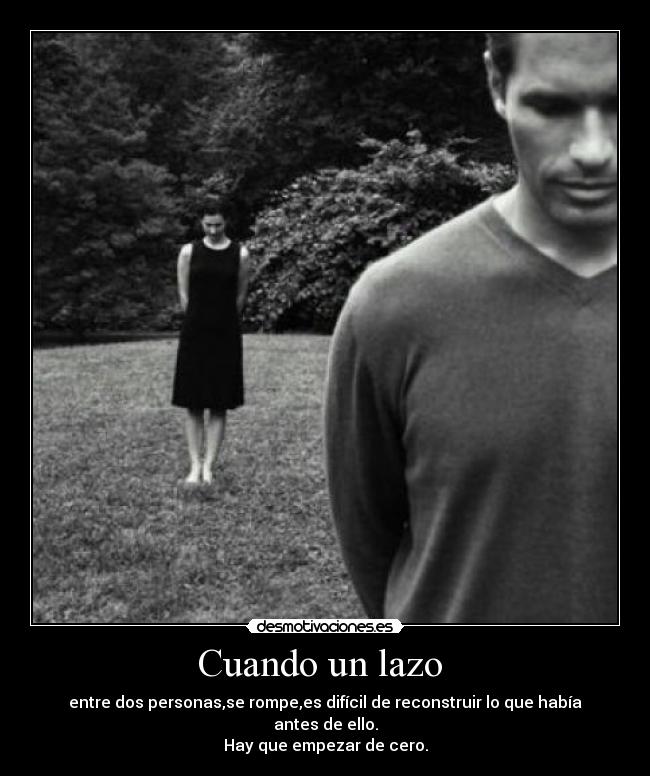 Cuando un lazo - entre dos personas,se rompe,es difícil de reconstruir lo que había antes de ello.
Hay que empezar de cero.