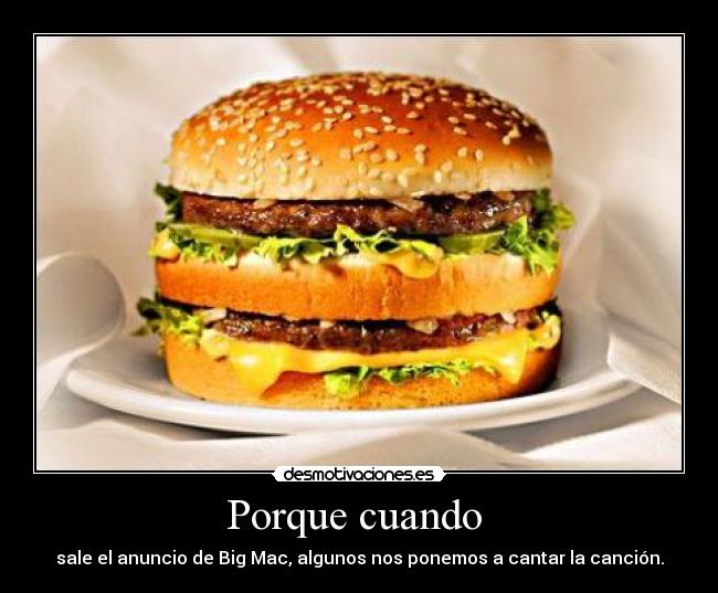 Porque cuando  - sale el anuncio de Big Mac, algunos nos ponemos a cantar la canción.