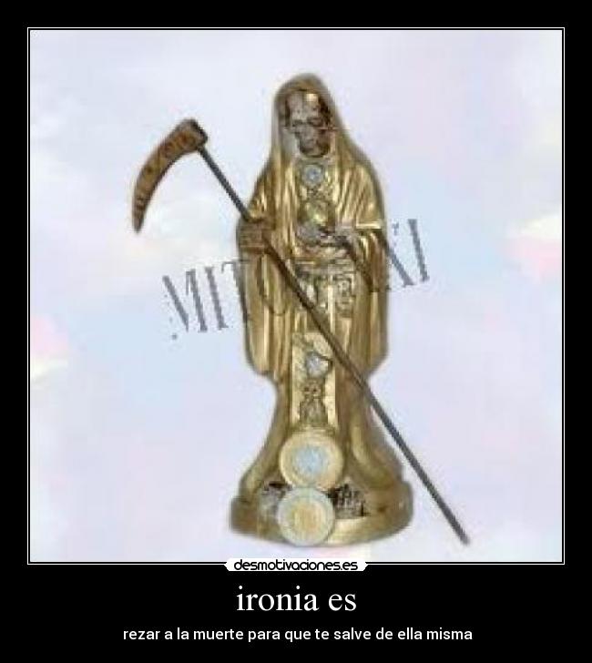 ironia es - rezar a la muerte para que te salve de ella misma