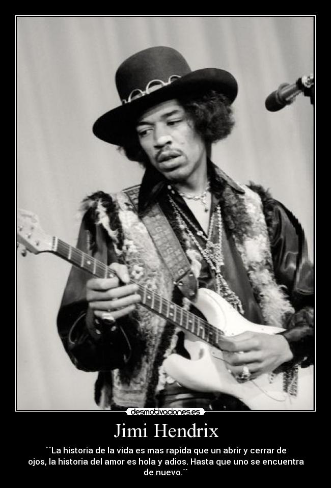 Jimi Hendrix - ´´La historia de la vida es mas rapida que un abrir y cerrar de
ojos, la historia del amor es hola y adios. Hasta que uno se encuentra
de nuevo.``