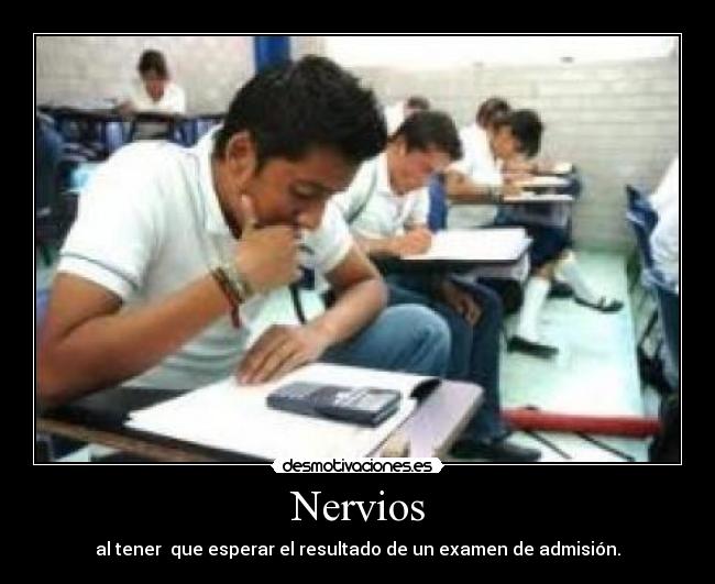 Nervios - al tener que esperar el resultado de un examen de admisión.