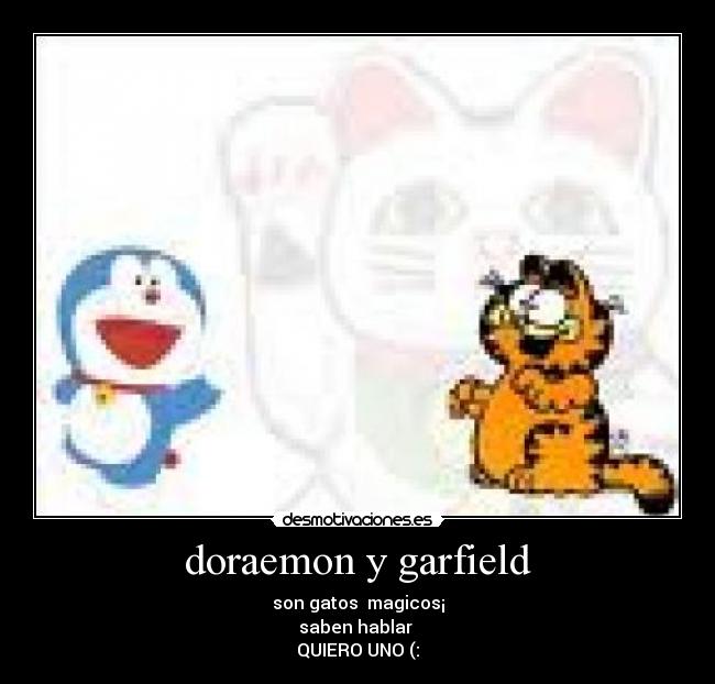 doraemon y garfield - son gatos  magicos¡
saben hablar 
QUIERO UNO (: