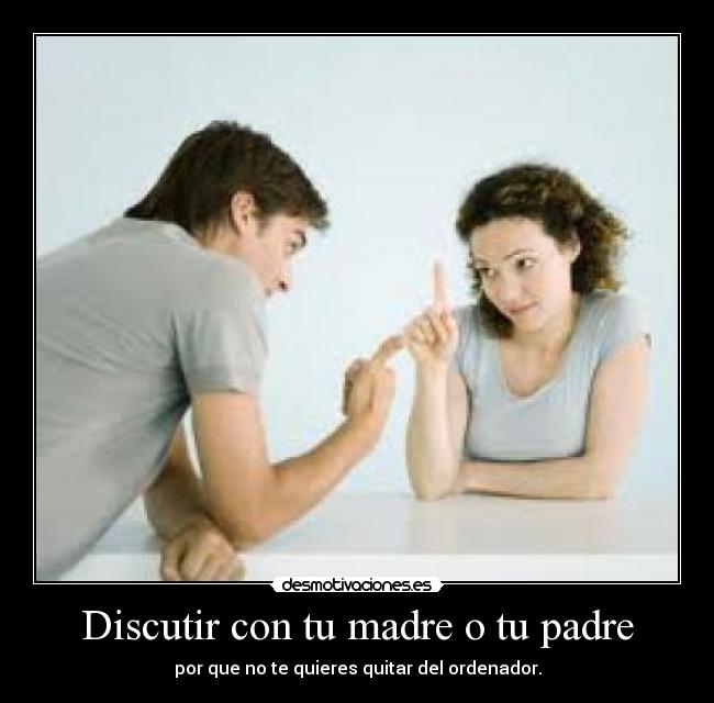 Discutir con tu madre o tu padre - por que no te quieres quitar del ordenador.