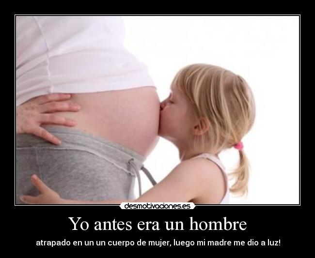 Yo antes era un hombre - atrapado en un un cuerpo de mujer, luego mi madre me dio a luz!