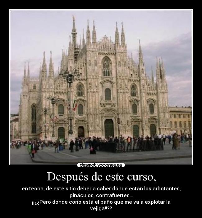 Después de este curso, - en teoría, de este sitio debería saber dónde están los arbotantes,
pináculos, contrafuertes...
¡¡¿¿Pero donde coño está el baño que me va a explotar la
vejiga!!??