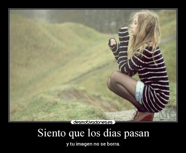 Siento que los dias pasan - y tu imagen no se borra.