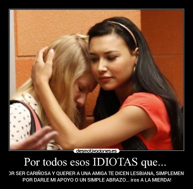 Por todos esos IDIOTAS que...  - POR SER CARIÑOSA Y QUERER A UNA AMIGA TE DICEN LESBIANA, SIMPLEMENTE
POR DARLE MI APOYO O UN SIMPLE ABRAZO... iros A LA MIERDA!