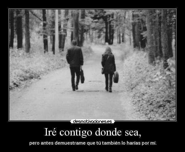 Iré contigo donde sea, - pero antes demuestrame que tú también lo harías por mí.