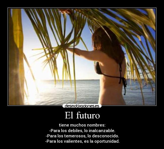 El futuro - tiene muchos nombres:
-Para los debiles, lo inalcanzable.
-Para los temerosos, lo desconocido.
-Para los valientes, es la oportunidad.