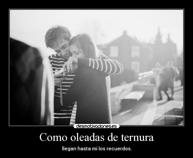 Como oleadas de ternura - llegan hasta mi los recuerdos.