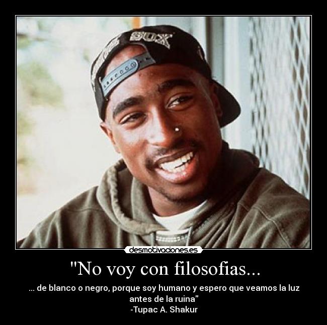 No voy con filosofias... - ... de blanco o negro, porque soy humano y espero que veamos la luz
antes de la ruina
-Tupac A. Shakur