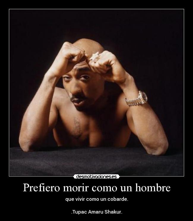 Prefiero morir como un hombre - que vivir como un cobarde.

.Tupac Amaru Shakur.